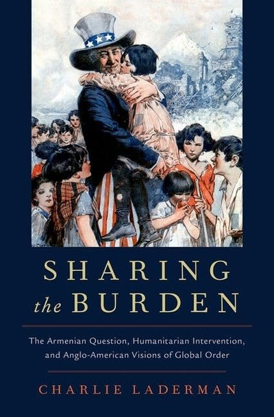 Sharing the Burden: The Armenian Question, Humanitarian Intervention, and Anglo-American Visions of Global Order (Oxford Studies in International History)