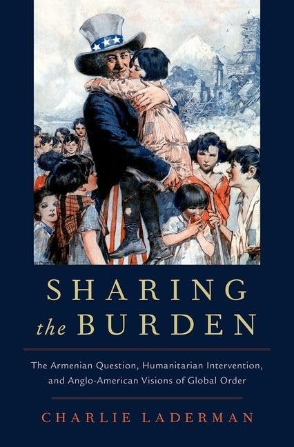 Sharing the Burden: The Armenian Question, Humanitarian Intervention, and Anglo-American Visions of Global Order (Oxford Studies in International History)