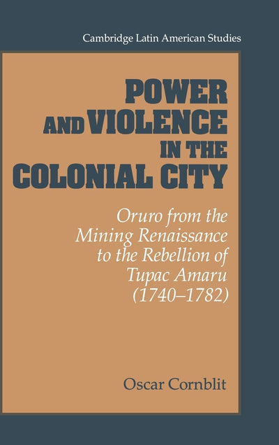 Power and Violence in the Colonial City: Oruro from the Mining Renaissance to the Rebellion of Tupac Amaru (1740-1782) (Cambridge Latin American Studies, Series Number 76)