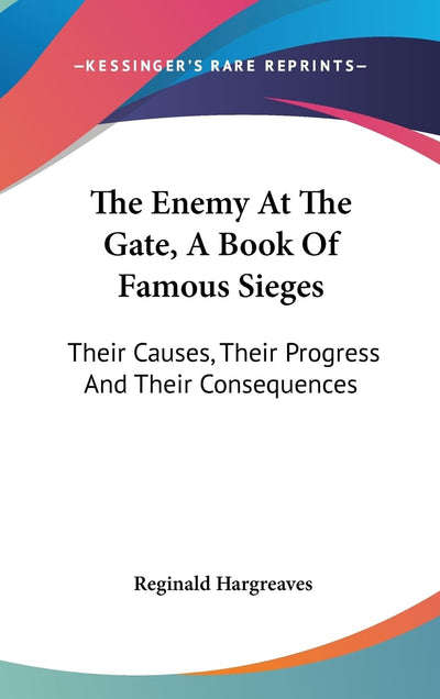 The Enemy At The Gate, A Book Of Famous Sieges: Their Causes, Their Progress And Their Consequences