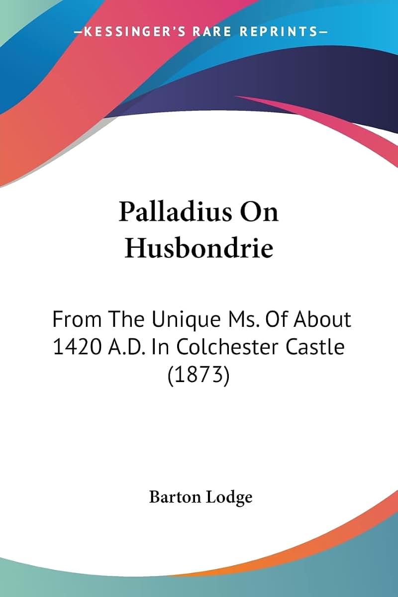 Palladius On Husbondrie: From The Unique Ms. Of About 1420 A.D. In Colchester Castle (1873)