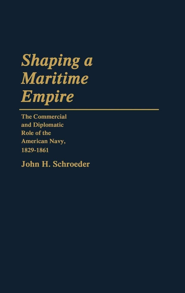 Shaping a Maritime Empire: The Commercial and Diplomatic Role of the American Navy, 1829-1861 (Contributions in Military Studies)