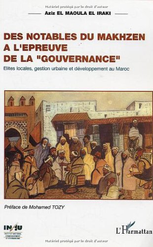 Notables du Makhzen a l'épreuve de la "gouvernance" (Des): Elites locales, gestion urbaine et développement au Maroc