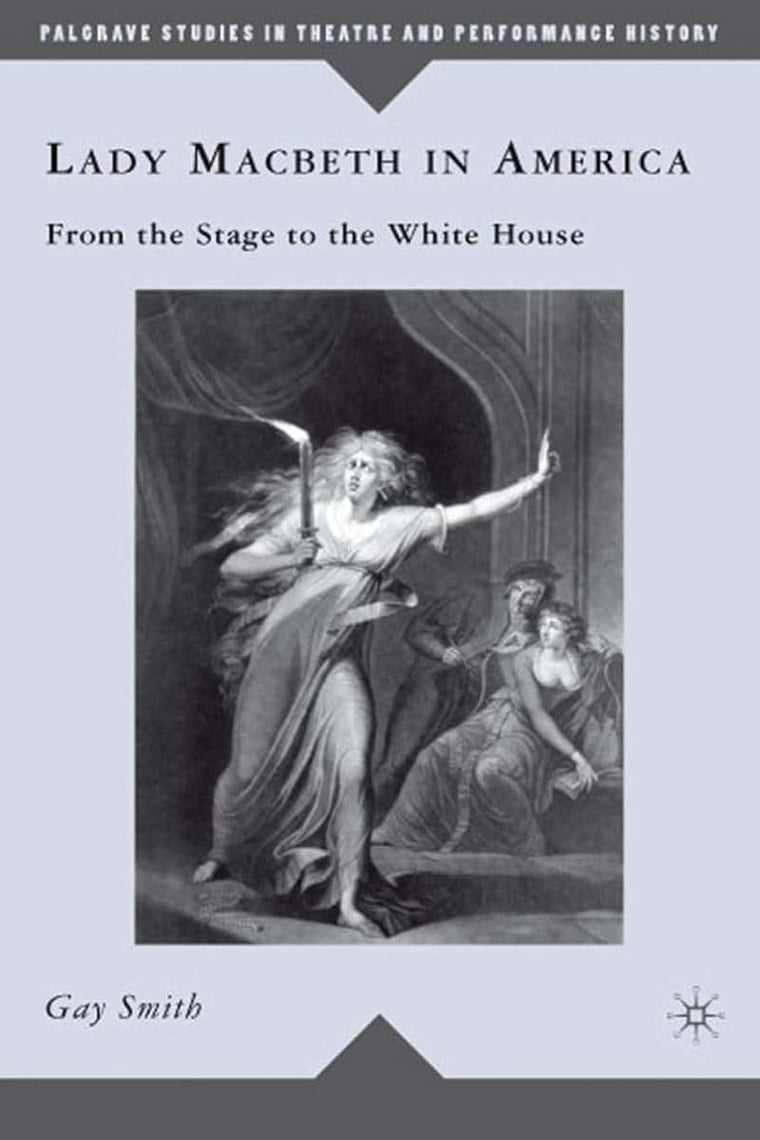 Lady Macbeth in America: From the Stage to the White House (Palgrave Studies in Theatre and Performance History)