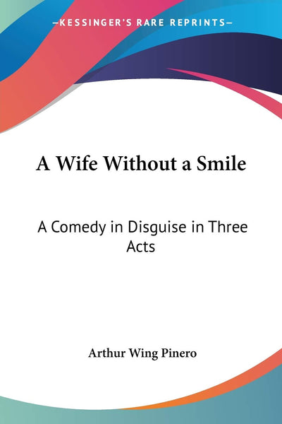 A Wife Without a Smile: A Comedy in Disguise in Three Acts