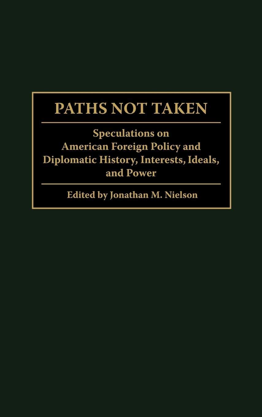 Paths Not Taken: Speculations on American Foreign Policy and Diplomatic History, Interests, Ideals, and Power (Praeger Studies in Diplomacy and Strategic Thought)