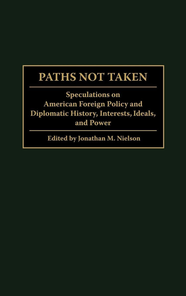 Paths Not Taken: Speculations on American Foreign Policy and Diplomatic History, Interests, Ideals, and Power (Praeger Studies in Diplomacy and Strategic Thought)