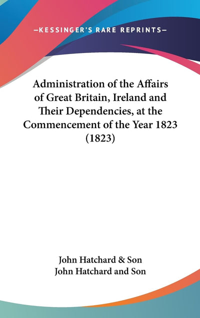 Administration of the Affairs of Great Britain, Ireland and Their Dependencies, at the Commencement of the Year 1823 (1823)