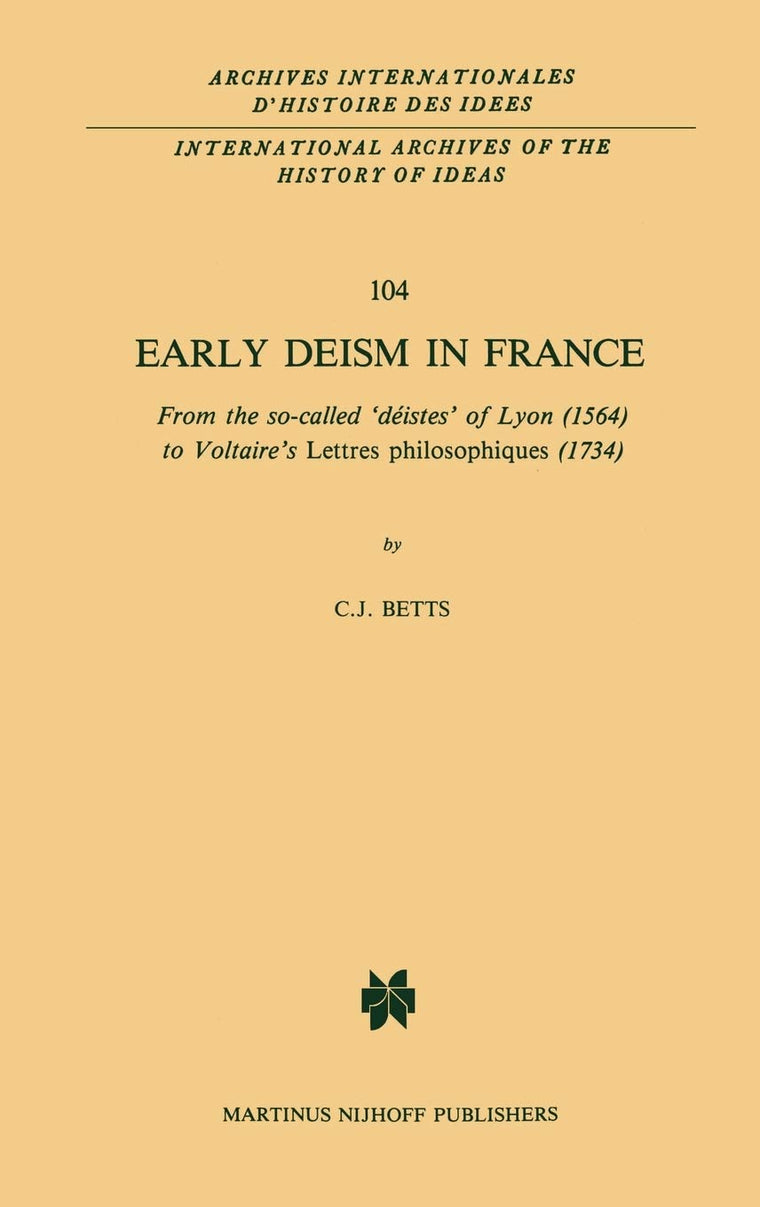 Early Deism in France: From the so-called déistes of Lyon (1564) to Voltaires Lettres philosophiques (1734) (International Archives of the ... internationales d'histoire des idées, 104)