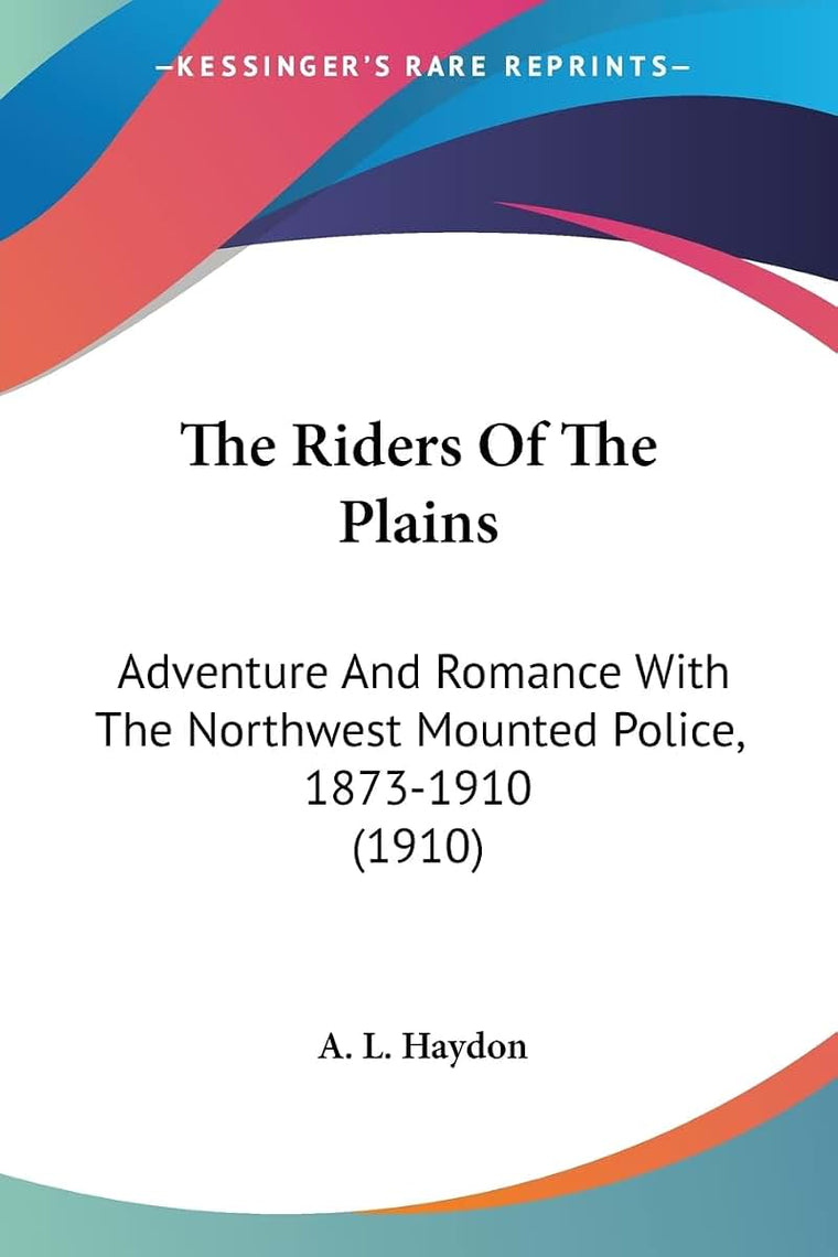 The Riders Of The Plains: Adventure And Romance With The Northwest Mounted Police, 1873-1910 (1910)