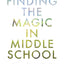 Finding the Magic in Middle School: Tapping Into the Power and Potential of the Middle School Years