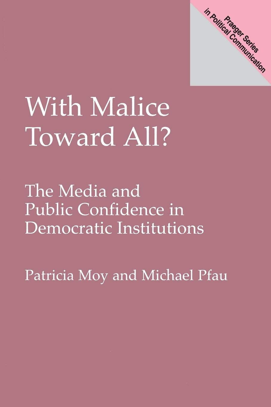 With Malice Toward All?: The Media and Public Confidence in Democratic Institutions (Praeger Studies in Political Communication)