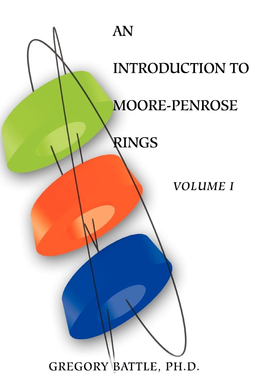 AN INTRODUCTION TO MOORE-PENROSE RINGS: Volume I