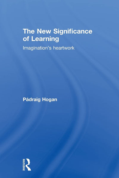 The New Significance of Learning: Imagination's Heartwork (Routledge International Studies in the Philosophy of Educati)
