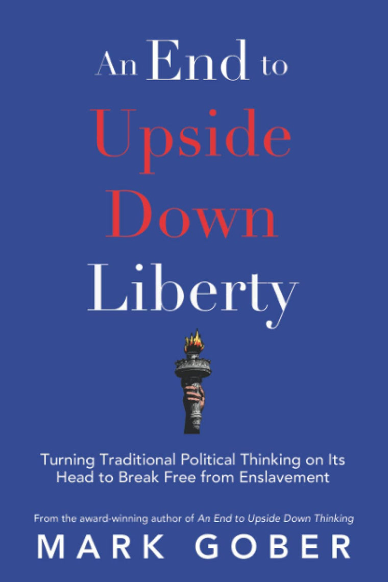 An End to Upside Down Liberty: Turning Traditional Political Thinking on Its Head to Break Free from Enslavement