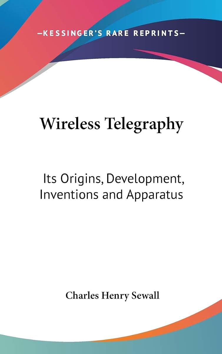 Wireless Telegraphy: Its Origins, Development, Inventions and Apparatus