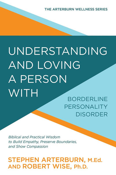 Understanding and Loving a Person with Borderline Personality Disorder: Biblical and Practical Wisdom to Build Empathy, Preserve Boundaries, and Show Compassion (The Arterburn Wellness Series)