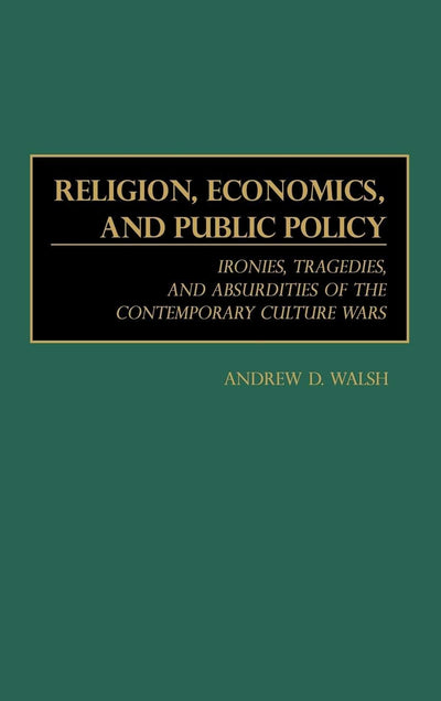 Religion, Economics, and Public Policy: Ironies, Tragedies, and Absurdities of the Contemporary Culture Wars