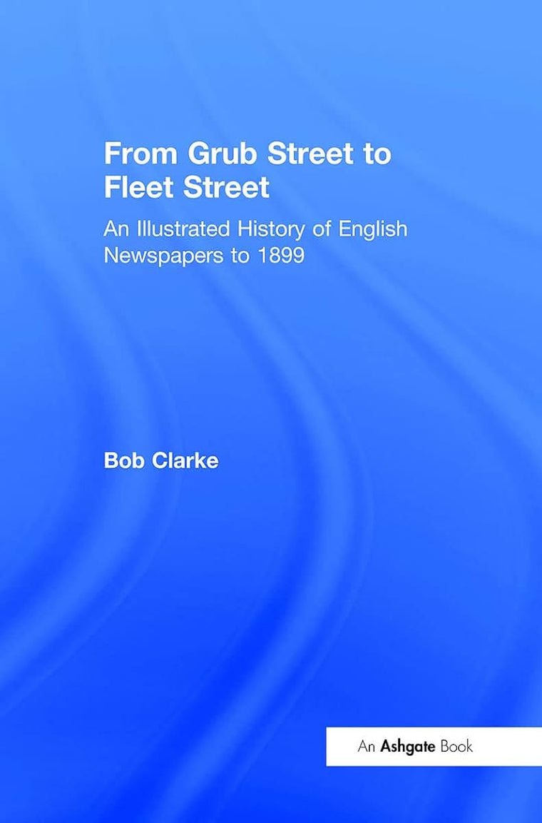 From Grub Street to Fleet Street: An Illustrated History of English Newspapers to 1899