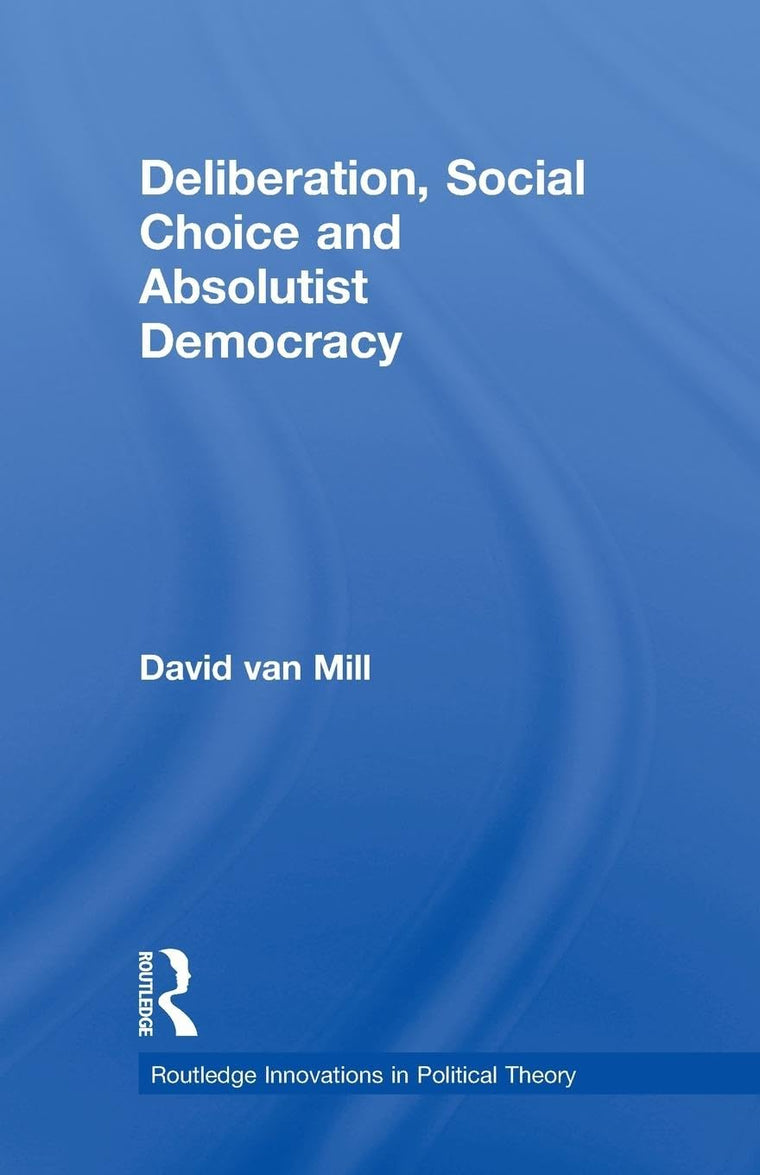 Deliberation, Social Choice and Absolutist Democracy (Routledge Innovations in Political Theory)