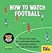 How To Watch Football: 62 rules for understanding the beautiful game, on and off the pitch