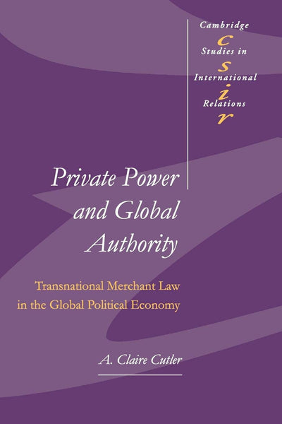 Private Power and Global Authority: Transnational Merchant Law in the Global Political Economy (Cambridge Studies in International Relations, Series Number 90)
