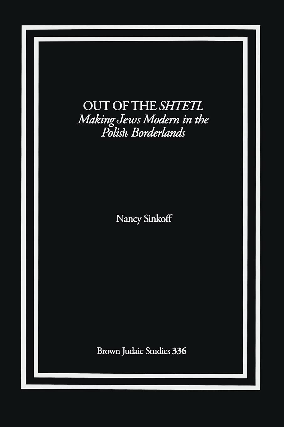 Out of the Shtetl: Making Jews Modern in the Polish Borderlands