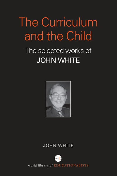 The Curriculum and the Child: The Selected Works of John White (World Library of Educationalists)