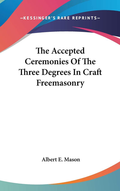 The Accepted Ceremonies Of The Three Degrees In Craft Freemasonry