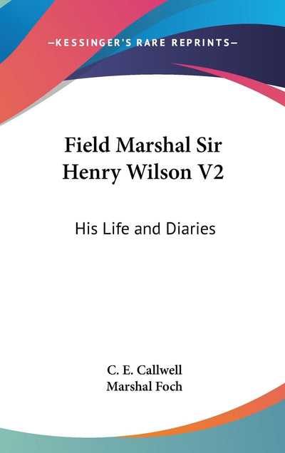 Field Marshal Sir Henry Wilson V2: His Life and Diaries