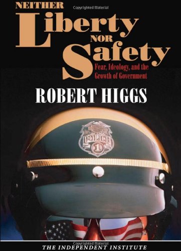 Neither Liberty nor Safety: Fear, Ideology, and the Growth of Government (Independent Studies in Political Economy)