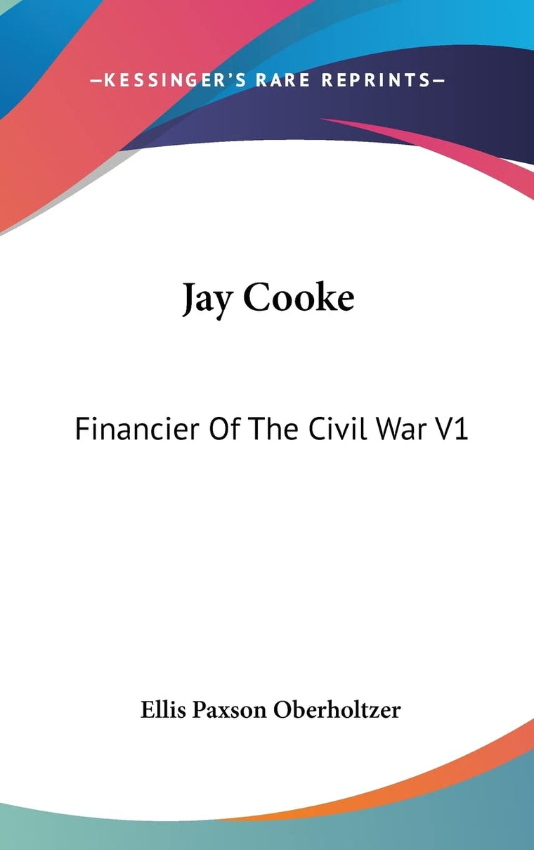 Jay Cooke: Financier Of The Civil War V1