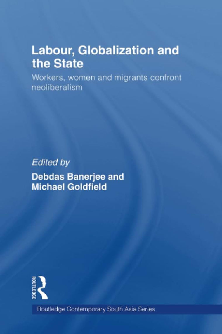 Labor, Globalization and the State: Workers, Women and Migrants Confront Neoliberalism (Routledge Contemporary South Asia Series)