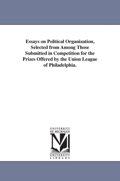 Essays on political organization, selected from among those submitted in competition for the prizes offered by the Union league of Philadelphia.