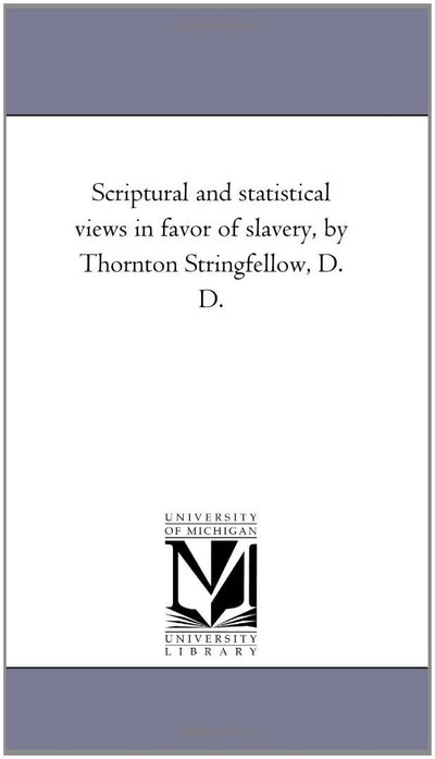 Scriptural and Statistical Views in Favor of Slavery, by Thornton Stringfellow, D. D.