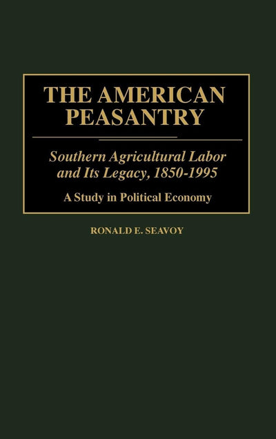 The American Peasantry: Southern Agricultural Labor and Its Legacy, 1850-1995, A Study in Political Economy (Contributions in Economics and Economic History)
