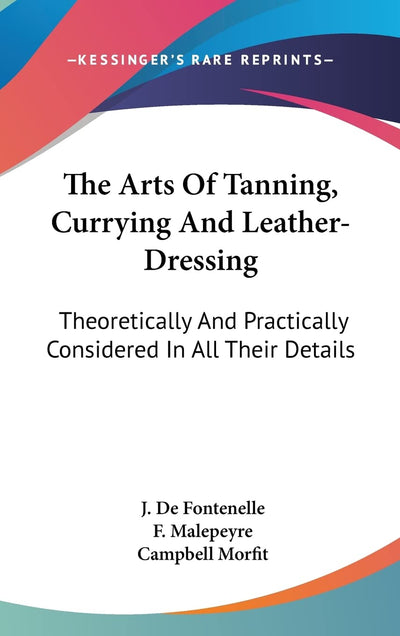 The Arts Of Tanning, Currying And Leather-Dressing: Theoretically And Practically Considered In All Their Details