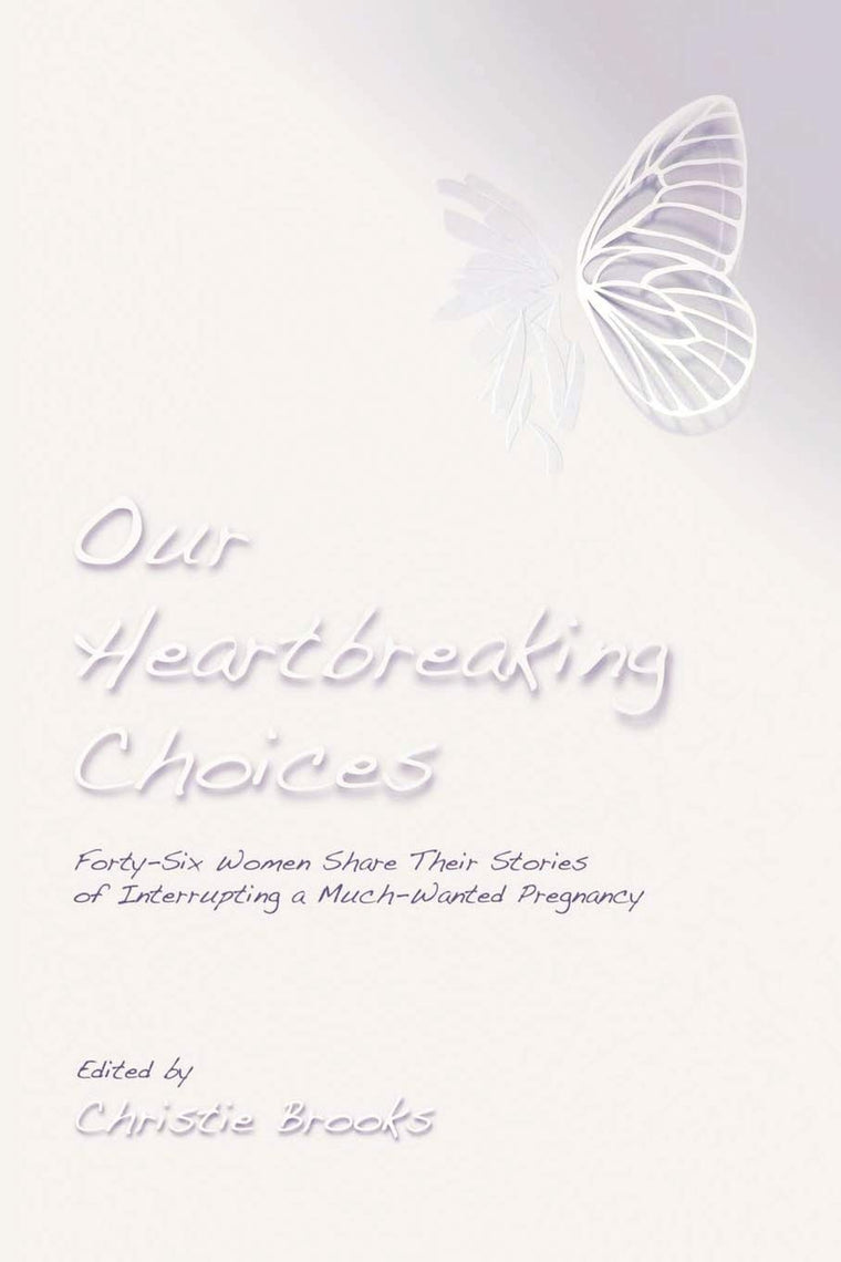 Our Heartbreaking Choices: Forty-Six Women Share Their Stories of Interrupting a Much-Wanted Pregnancy