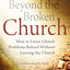 Beyond the Broken Church: How to Leave Church Problems Behind Without Leaving the Church