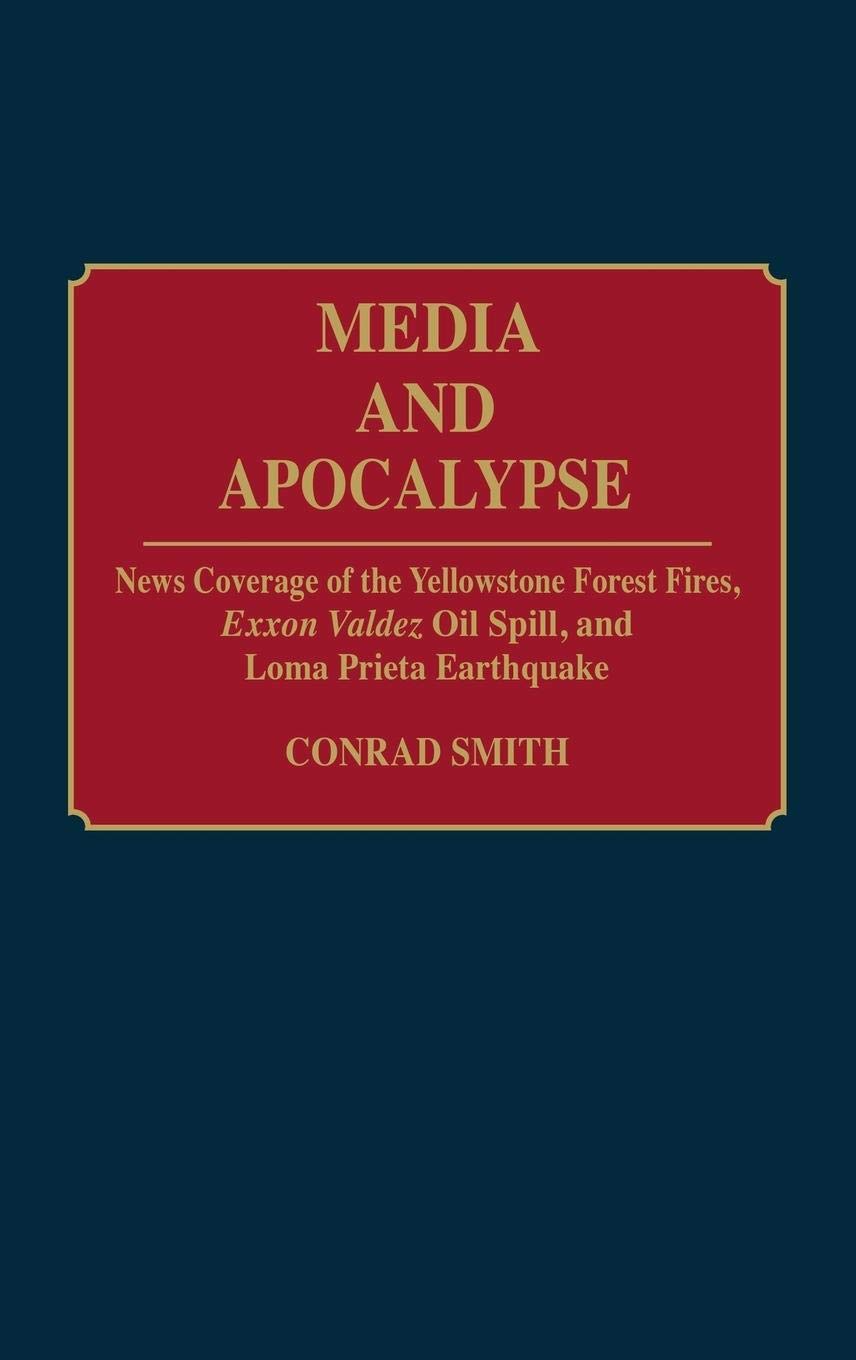 Media and Apocalypse: News Coverage of the Yellowstone Forest Fires, Exxon Valdez Oil Spill, and Loma Prieta Earthquake (Contributions to the Study of Mass Media and Communications)