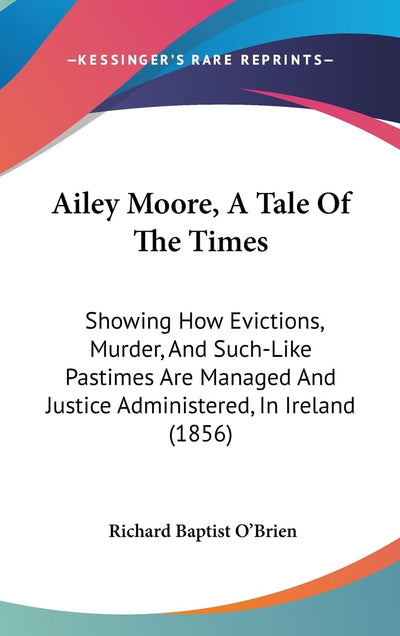 Ailey Moore, A Tale Of The Times: Showing How Evictions, Murder, And Such-Like Pastimes Are Managed And Justice Administered, In Ireland (1856)