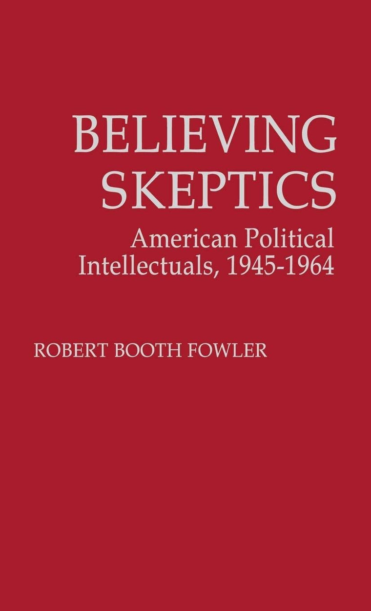 Believing Skeptics: American Political Intellectuals, 1945-64 (Contributions in Political Science)