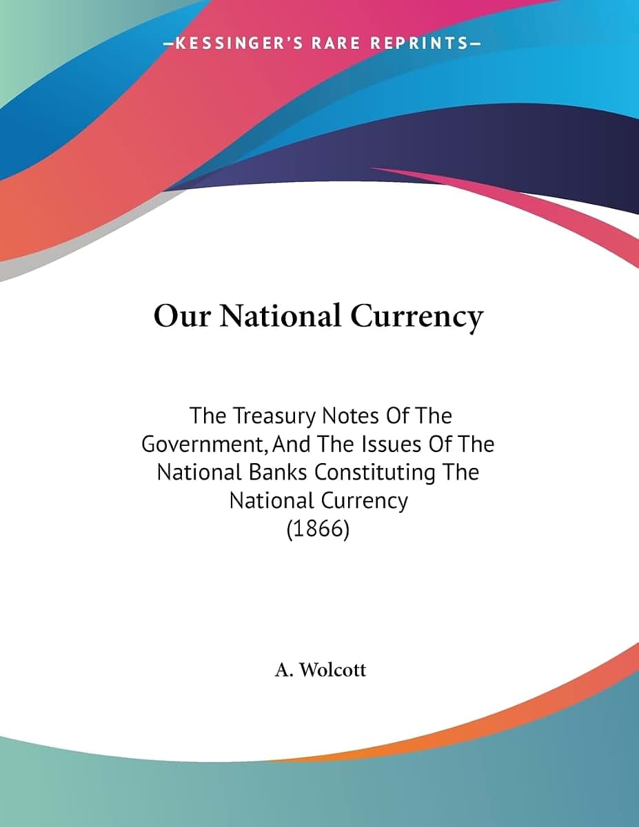 Our National Currency: The Treasury Notes Of The Government, And The Issues Of The National Banks Constituting The National Currency (1866)