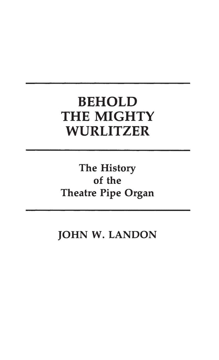 Behold the Mighty Wurlitzer: The History of the Theatre Pipe Organ (Contributions to the Study of Popular Culture)