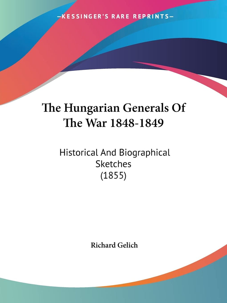 The Hungarian Generals Of The War 1848-1849: Historical And Biographical Sketches (1855)
