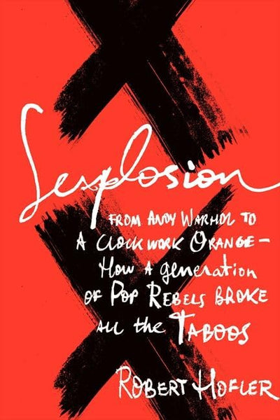 Sexplosion: From Andy Warhol to A Clockwork Orange-- How a Generation of Pop Rebels Broke All the Taboos