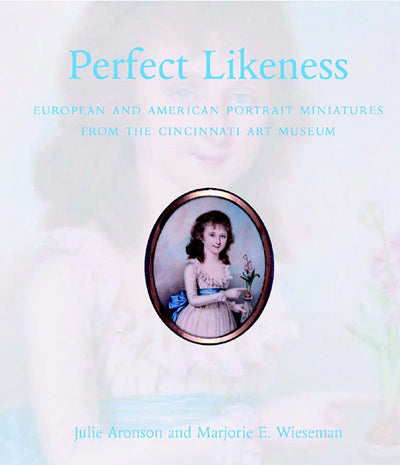 Perfect Likeness: European and American Portrait Miniatures from the Cincinnati Art Museum