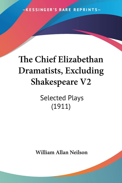 The Chief Elizabethan Dramatists, Excluding Shakespeare V2: Selected Plays (1911)