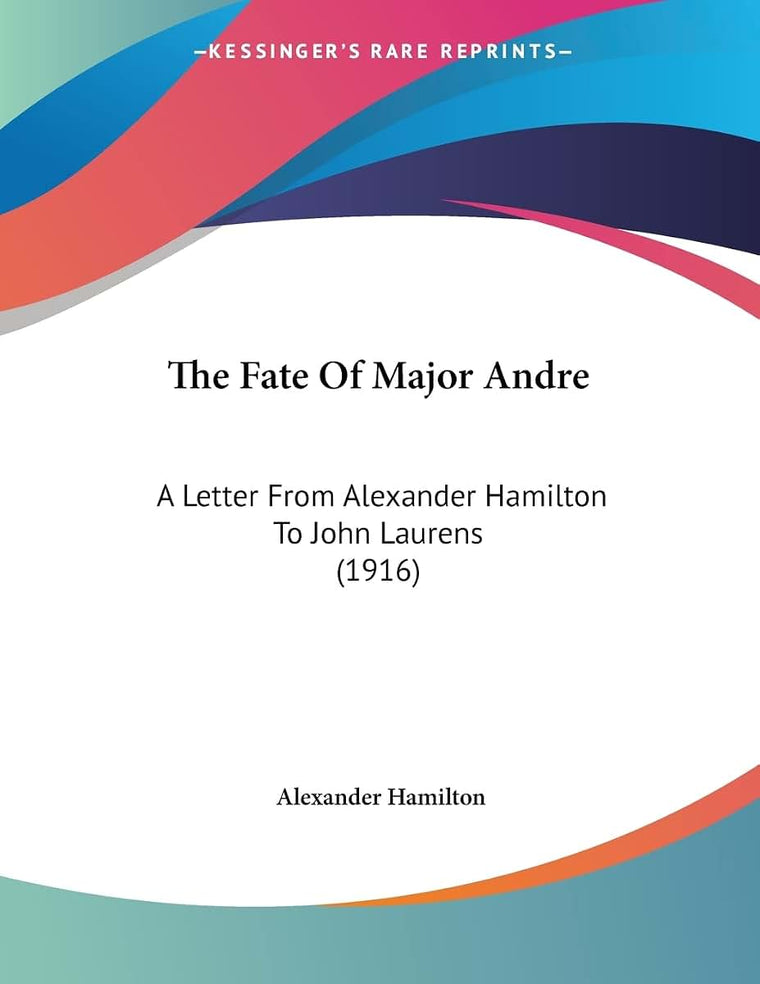 The Fate Of Major Andre: A Letter From Alexander Hamilton To John Laurens (1916)