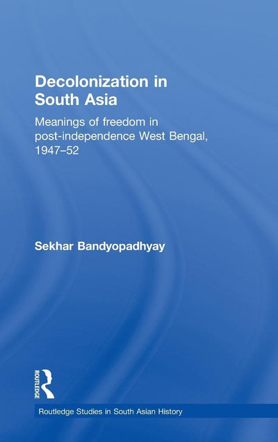 Decolonization in South Asia: Meanings of Freedom in Post-independence West Bengal, 1947-52 (Routledge Studies in South Asian History)